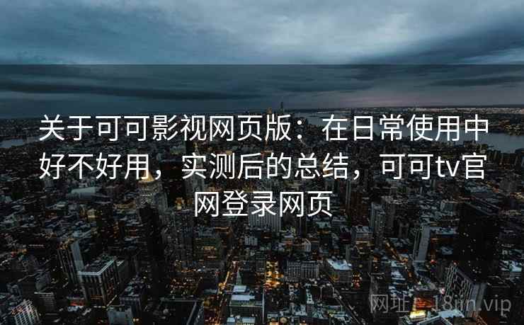 关于可可影视网页版:在日常使用中好不好用,实测后的总结,可可tv官网登录网页 关于可可影视网页版:在日常使用中好不好用,实测后的总结,可可tv官网登录网页