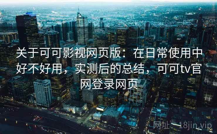 关于可可影视网页版:在日常使用中好不好用,实测后的总结,可可tv官网登录网页 关于可可影视网页版:在日常使用中好不好用,实测后的总结,可可tv官网登录网页