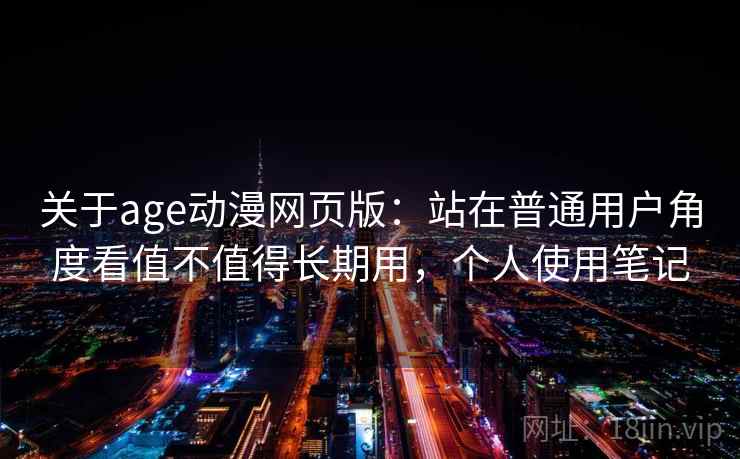 关于age动漫网页版:站在普通用户角度看值不值得长期用,个人使用笔记 关于age动漫网页版:站在普通用户角度看值不值得长期用,个人使用笔记