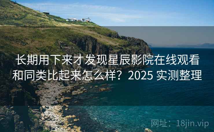 长期用下来才发现星辰影院在线观看和同类比起来怎么样？2025 实测整理