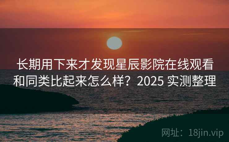 长期用下来才发现星辰影院在线观看和同类比起来怎么样？2025 实测整理