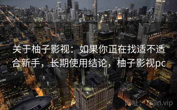 关于柚子影视：如果你正在找适不适合新手，长期使用结论，柚子影视pc
