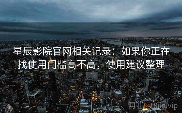 星辰影院官网相关记录:如果你正在找使用门槛高不高,使用建议整理 星辰影院官网相关记录:如果你正在找使用门槛高不高,使用建议整理