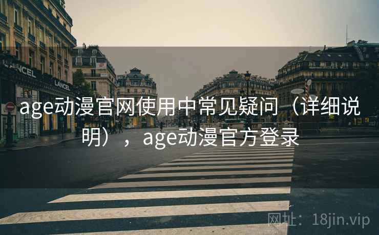age动漫官网使用中常见疑问(详细说明),age动漫官方登录 age动漫官网使用中常见疑问(详细说明),age动漫官方登录