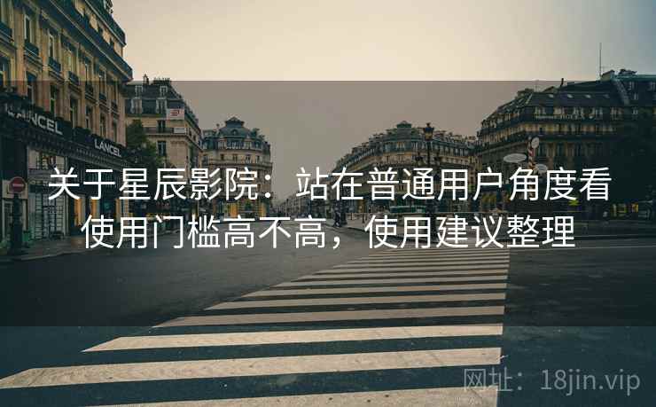 关于星辰影院:站在普通用户角度看使用门槛高不高,使用建议整理 关于星辰影院:站在普通用户角度看使用门槛高不高,使用建议整理
