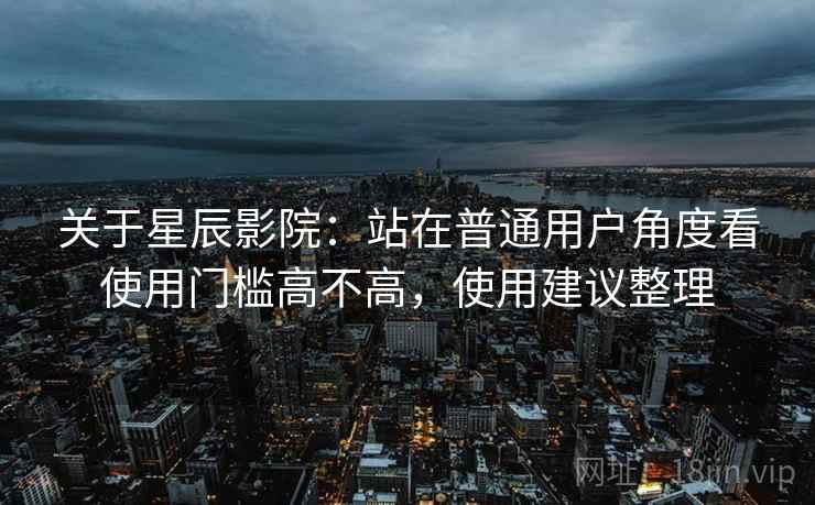 关于星辰影院:站在普通用户角度看使用门槛高不高,使用建议整理 关于星辰影院:站在普通用户角度看使用门槛高不高,使用建议整理