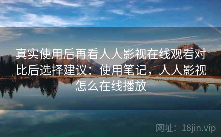 真实使用后再看人人影视在线观看对比后选择建议:使用笔记,人人影视怎么在线播放 真实使用后再看人人影视在线观看对比后选择建议:使用笔记,人人影视怎么在线播放
