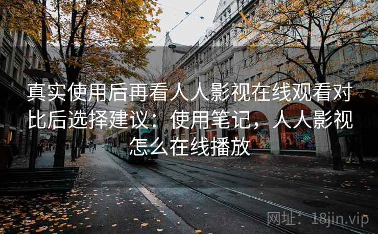 真实使用后再看人人影视在线观看对比后选择建议:使用笔记,人人影视怎么在线播放 真实使用后再看人人影视在线观看对比后选择建议:使用笔记,人人影视怎么在线播放