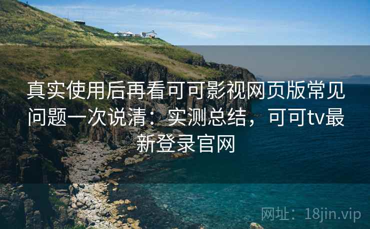 真实使用后再看可可影视网页版常见问题一次说清:实测总结,可可tv最新登录官网 真实使用后再看可可影视网页版常见问题一次说清:实测总结,可可tv最新登录官网