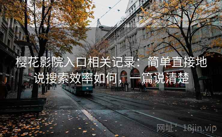 樱花影院入口相关记录:简单直接地说搜索效率如何,一篇说清楚 樱花影院入口相关记录:简单直接地说搜索效率如何,一篇说清楚