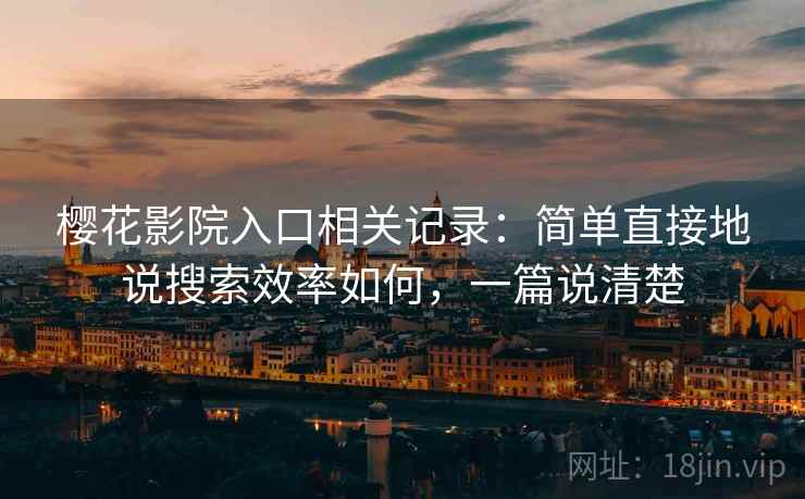 樱花影院入口相关记录:简单直接地说搜索效率如何,一篇说清楚 樱花影院入口相关记录:简单直接地说搜索效率如何,一篇说清楚