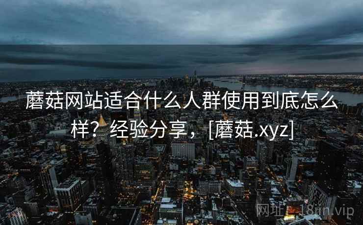蘑菇网站适合什么人群使用到底怎么样？经验分享，[蘑菇.xyz]