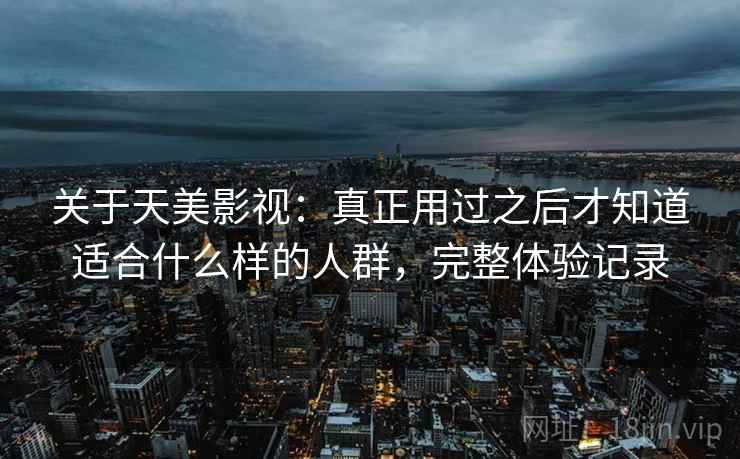 关于天美影视:真正用过之后才知道适合什么样的人群,完整体验记录 关于天美影视:真正用过之后才知道适合什么样的人群,完整体验记录
