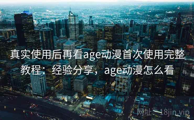 真实使用后再看age动漫首次使用完整教程:经验分享,age动漫怎么看 真实使用后再看age动漫首次使用完整教程:经验分享,age动漫怎么看