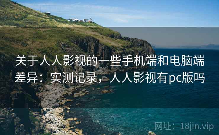 关于人人影视的一些手机端和电脑端差异:实测记录,人人影视有pc版吗 关于人人影视的一些手机端和电脑端差异:实测记录,人人影视有pc版吗