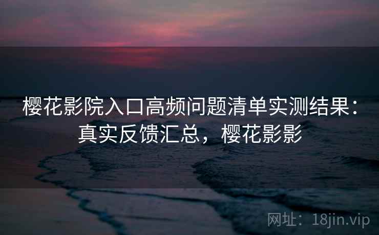 樱花影院入口高频问题清单实测结果:真实反馈汇总,樱花影影 樱花影院入口高频问题清单实测结果:真实反馈汇总,樱花影影