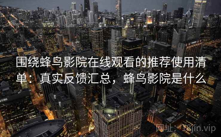 围绕蜂鸟影院在线观看的推荐使用清单:真实反馈汇总,蜂鸟影院是什么 围绕蜂鸟影院在线观看的推荐使用清单:真实反馈汇总,蜂鸟影院是什么