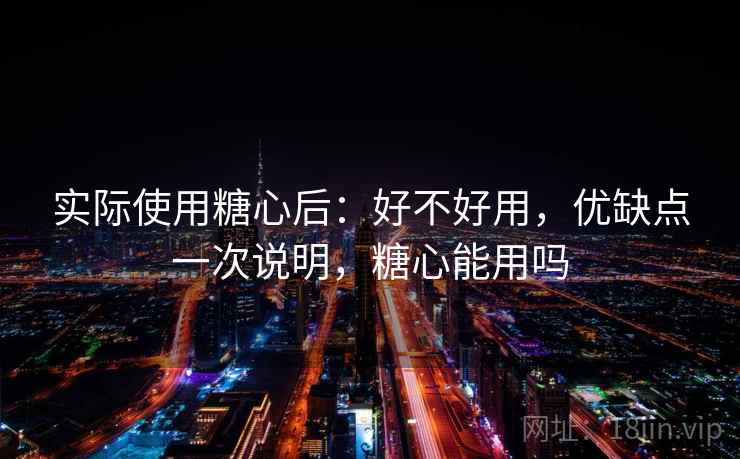 实际使用糖心后:好不好用,优缺点一次说明,糖心能用吗 实际使用糖心后:好不好用,优缺点一次说明,糖心能用吗