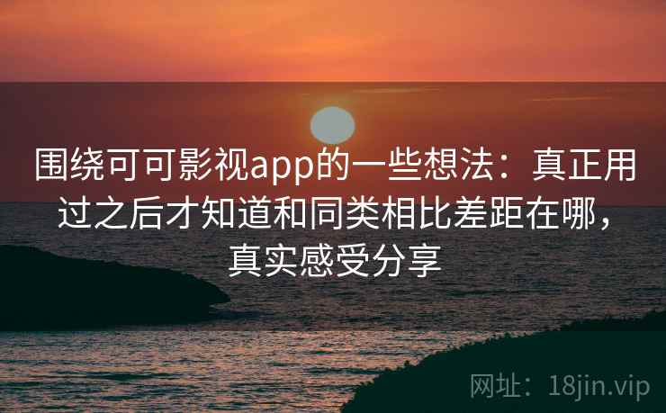 围绕可可影视app的一些想法:真正用过之后才知道和同类相比差距在哪,真实感受分享 围绕可可影视app的一些想法:真正用过之后才知道和同类相比差距在哪,真实感受分享