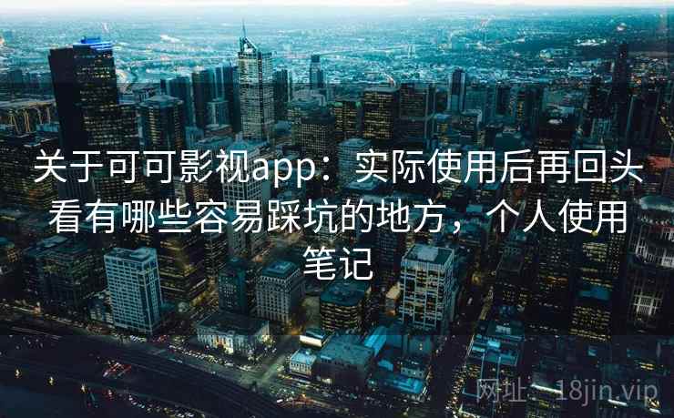 关于可可影视app:实际使用后再回头看有哪些容易踩坑的地方,个人使用笔记 关于可可影视app:实际使用后再回头看有哪些容易踩坑的地方,个人使用笔记