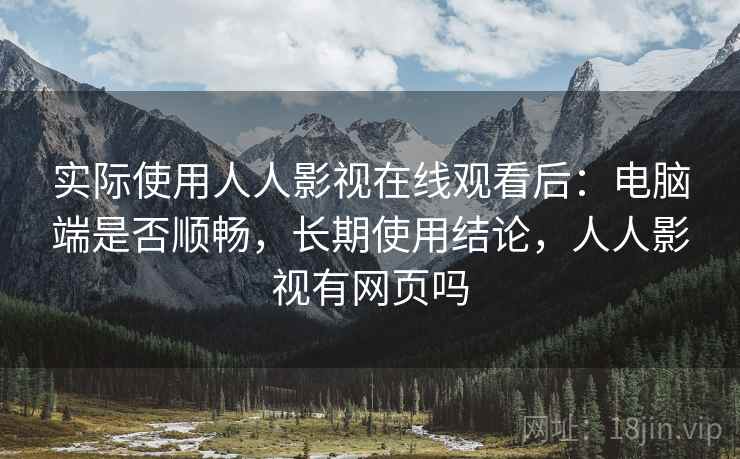 实际使用人人影视在线观看后:电脑端是否顺畅,长期使用结论,人人影视有网页吗 实际使用人人影视在线观看后:电脑端是否顺畅,长期使用结论,人人影视有网页吗