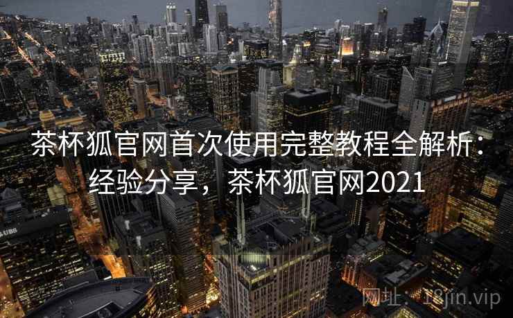 茶杯狐官网首次使用完整教程全解析:经验分享,茶杯狐官网2021 茶杯狐官网首次使用完整教程全解析:经验分享,茶杯狐官网2021