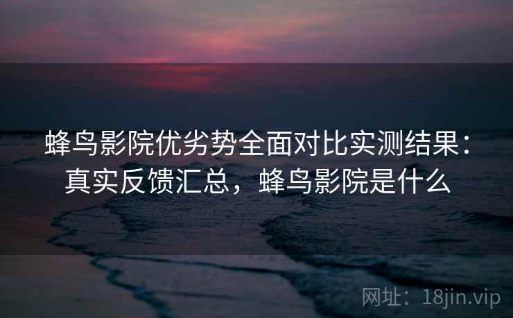 蜂鸟影院优劣势全面对比实测结果:真实反馈汇总,蜂鸟影院是什么 蜂鸟影院优劣势全面对比实测结果:真实反馈汇总,蜂鸟影院是什么