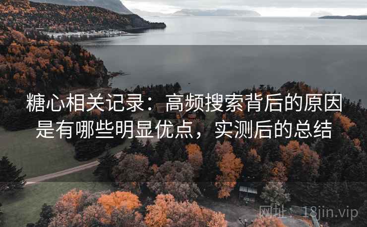 糖心相关记录:高频搜索背后的原因是有哪些明显优点,实测后的总结 糖心相关记录:高频搜索背后的原因是有哪些明显优点,实测后的总结