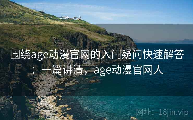 围绕age动漫官网的入门疑问快速解答:一篇讲清,age动漫官网人 围绕age动漫官网的入门疑问快速解答:一篇讲清,age动漫官网人