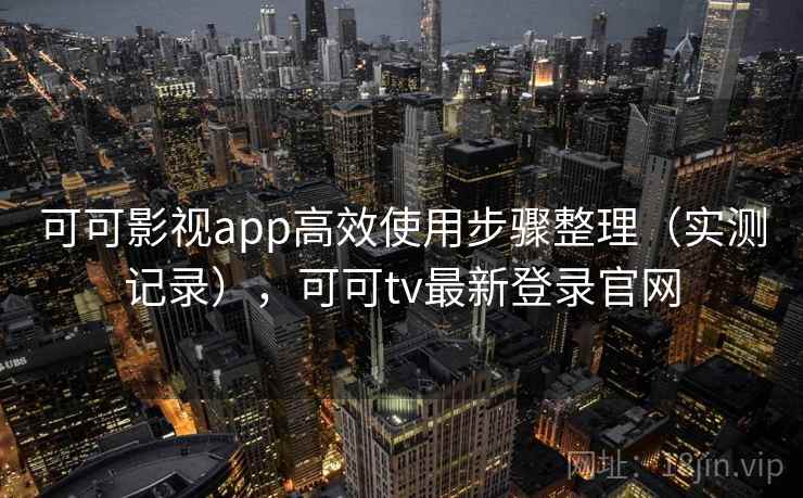 可可影视app高效使用步骤整理（实测记录），可可tv最新登录官网