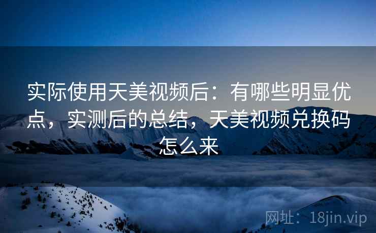 实际使用天美视频后:有哪些明显优点,实测后的总结,天美视频兑换码怎么来 实际使用天美视频后:有哪些明显优点,实测后的总结,天美视频兑换码怎么来
