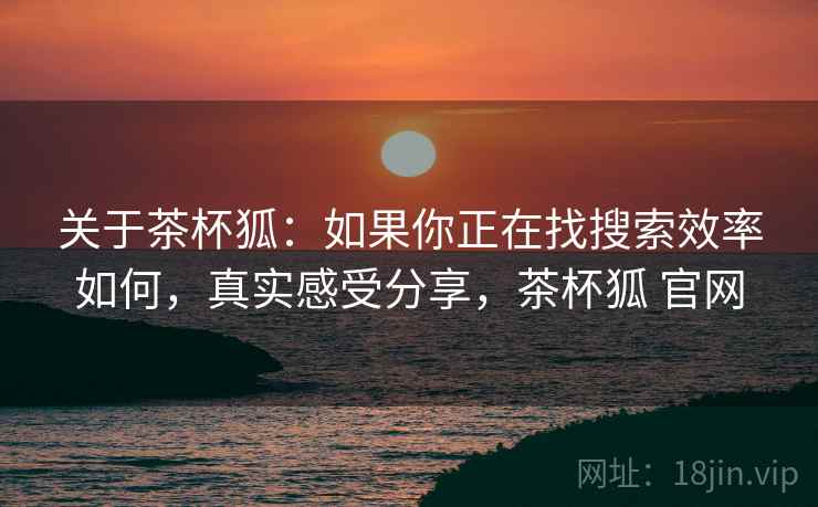关于茶杯狐:如果你正在找搜索效率如何,真实感受分享,茶杯狐 官网 关于茶杯狐:如果你正在找搜索效率如何,真实感受分享,茶杯狐 官网