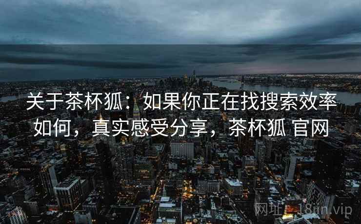 关于茶杯狐:如果你正在找搜索效率如何,真实感受分享,茶杯狐 官网 关于茶杯狐:如果你正在找搜索效率如何,真实感受分享,茶杯狐 官网